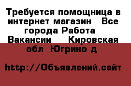 Требуется помощница в интернет-магазин - Все города Работа » Вакансии   . Кировская обл.,Югрино д.